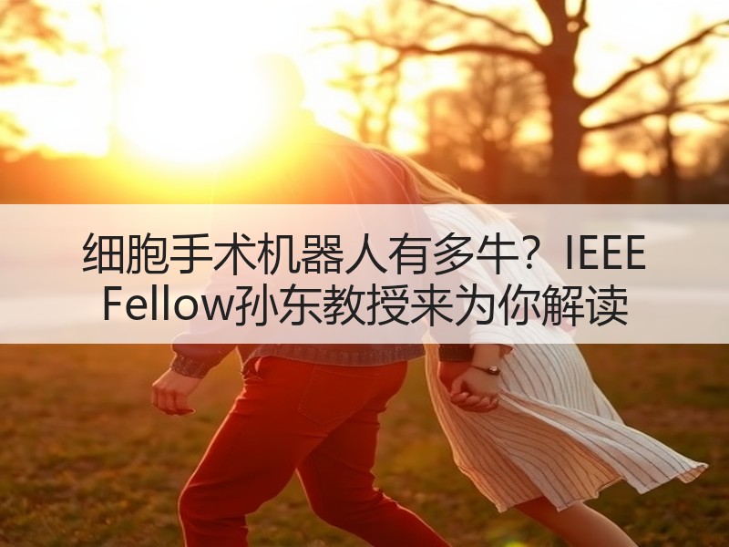 细胞手术机器人有多牛？IEEE Fellow孙东教授来为你解读