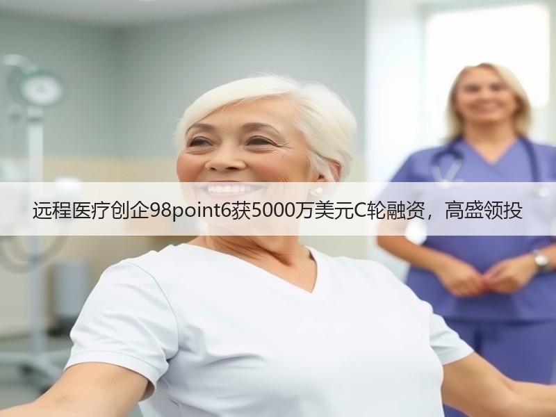 远程医疗创企98point6获5000万美元C轮融资，高盛领投