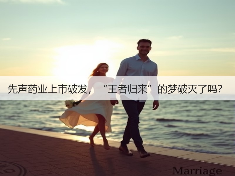 先声药业上市破发，“王者归来”的梦破灭了吗？