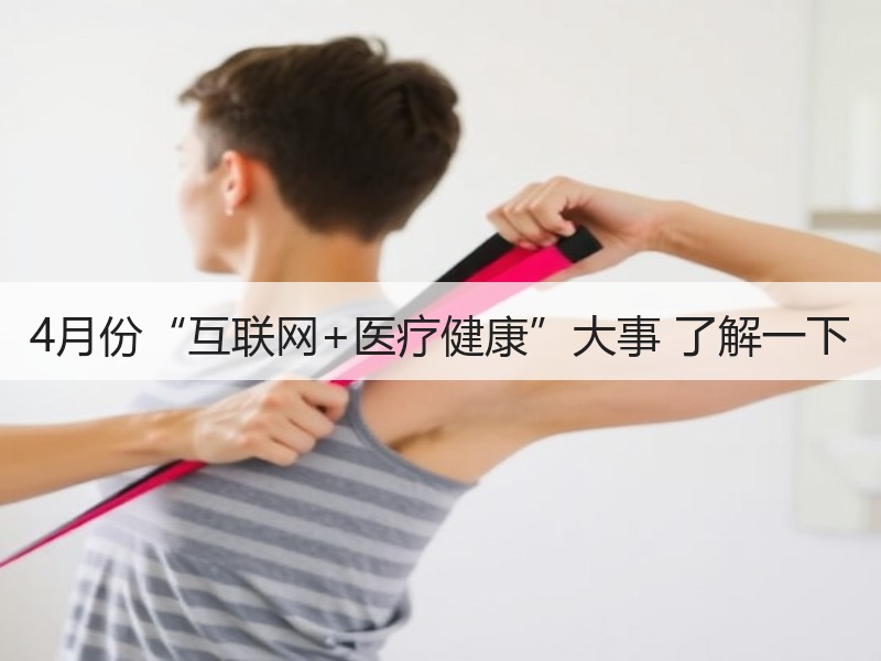 4月份“互联网+医疗健康”大事 了解一下