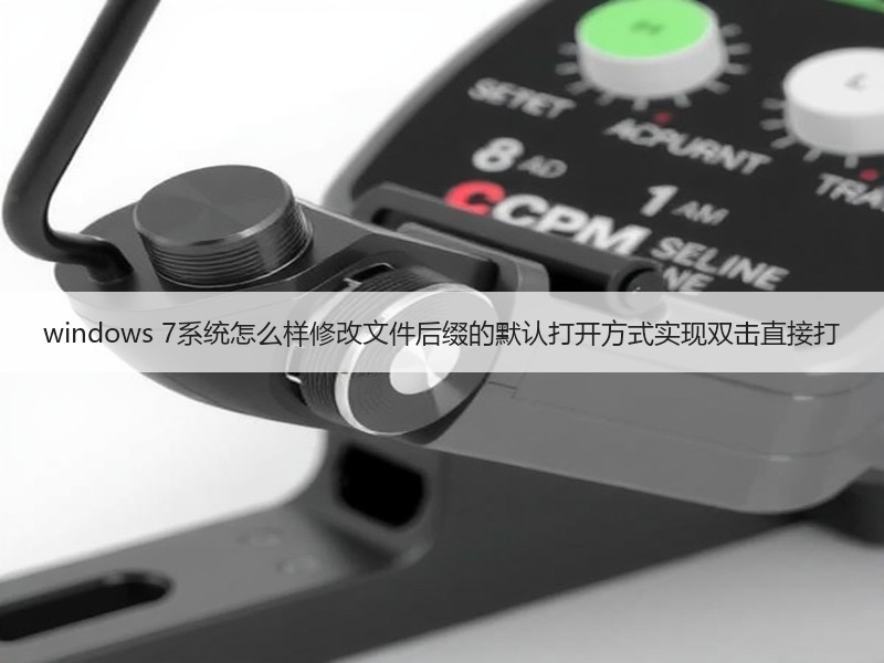 windows 7系统怎么样修改文件后缀的默认打开方式实现双击直接打