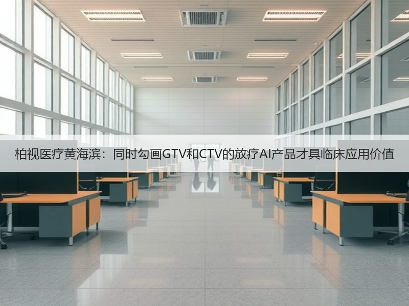 柏视医疗黄海滨：同时勾画GTV和CTV的放疗AI产品才具临床应用价值