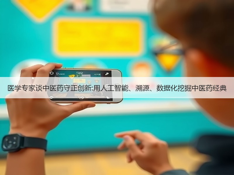 医学专家谈中医药守正创新:用人工智能、溯源、数据化挖掘中医药经典