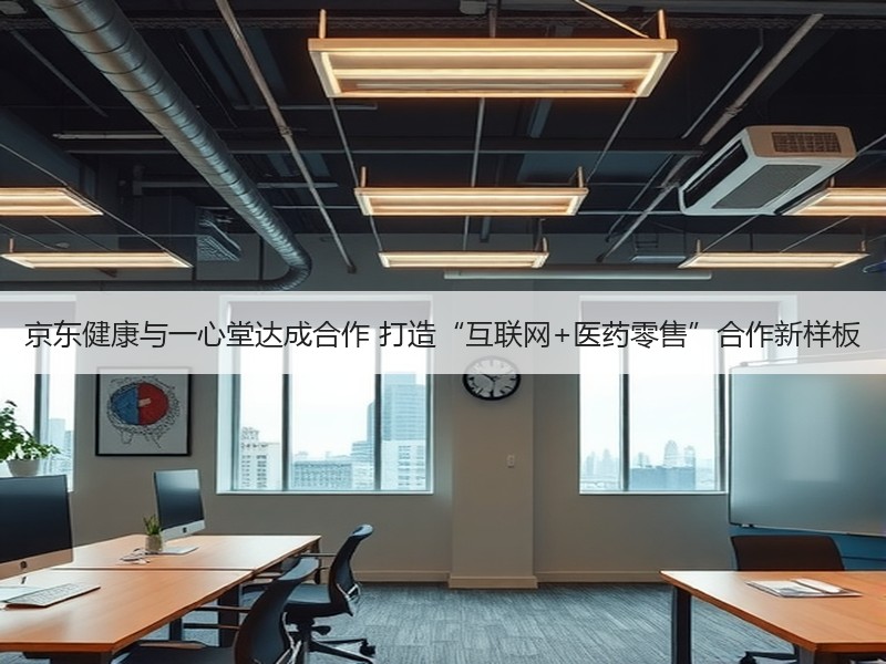 京东健康与一心堂达成合作 打造“互联网+医药零售”合作新样板