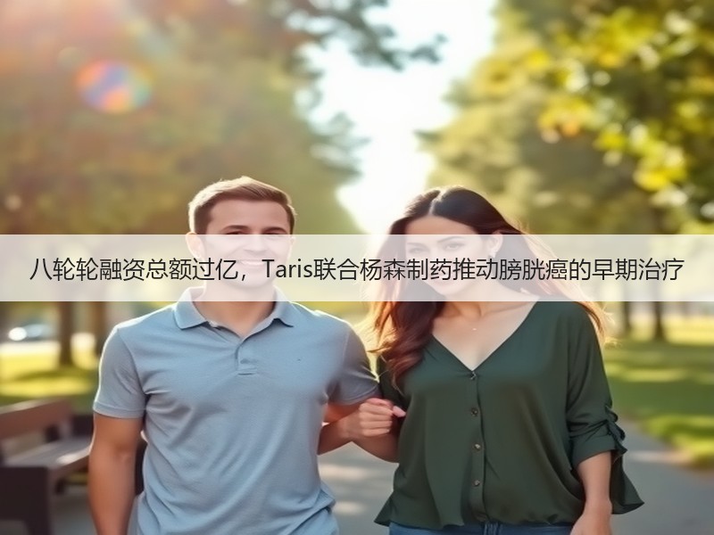 八轮轮融资总额过亿，Taris联合杨森制药推动膀胱癌的早期治疗