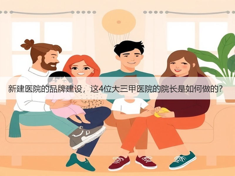 新建医院的品牌建设，这4位大三甲医院的院长是如何做的？