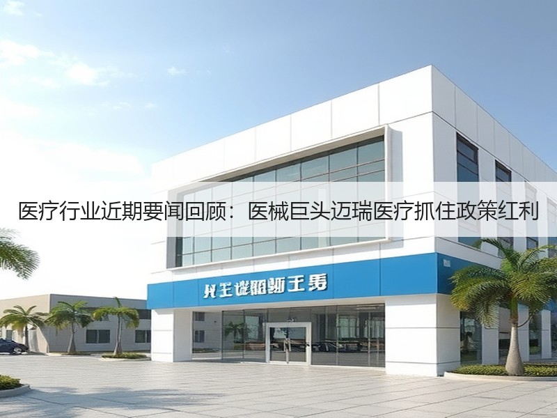 医疗行业近期要闻回顾：医械巨头迈瑞医疗抓住政策红利