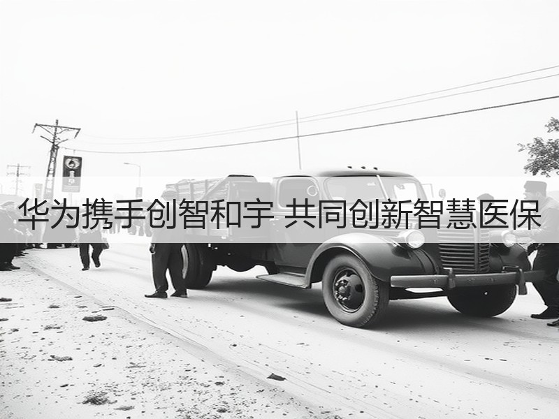 华为携手创智和宇 共同创新智慧医保