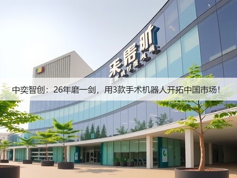 中奕智创：26年磨一剑，用3款手术机器人开拓中国市场！