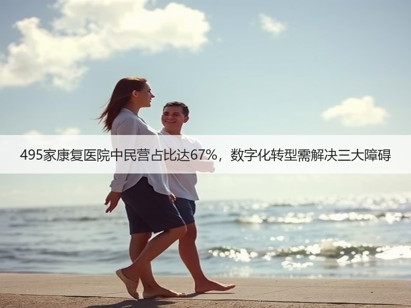495家康复医院中民营占比达67%，数字化转型需解决三大障碍