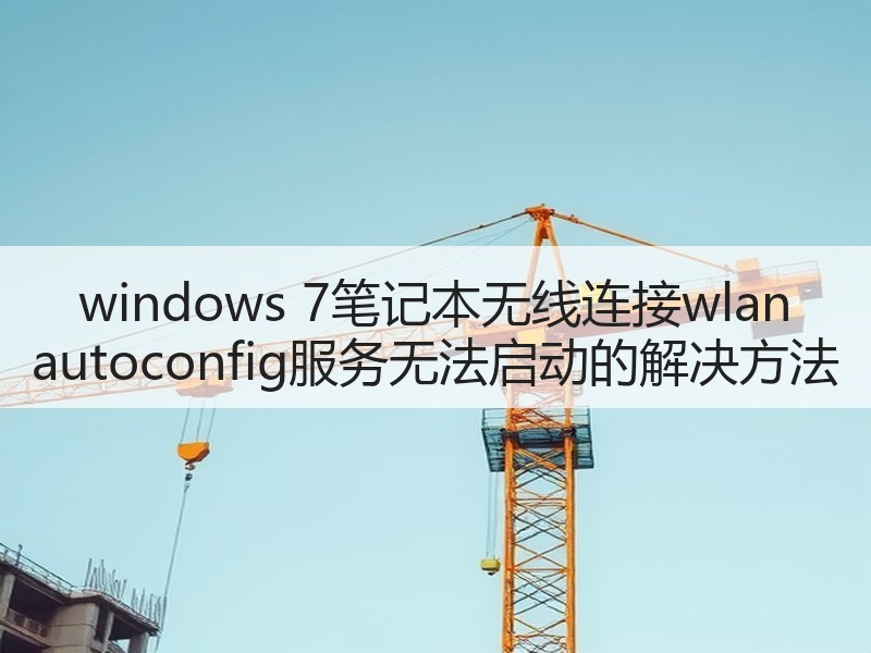 windows 7笔记本无线连接wlan autoconfig服务无法启动的解决方法