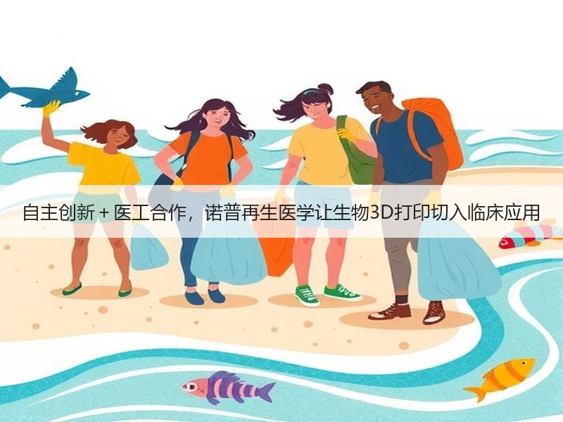自主创新＋医工合作，诺普再生医学让生物3D打印切入临床应用