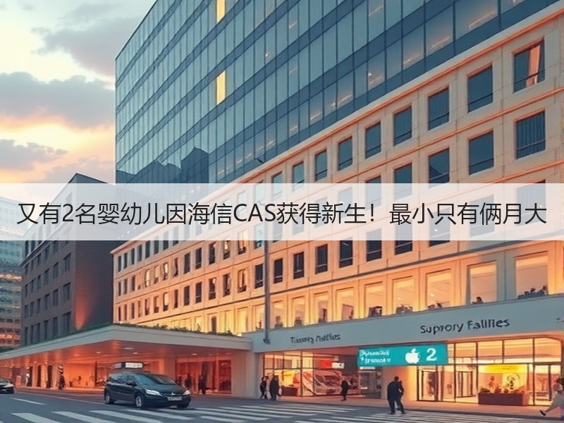 又有2名婴幼儿因海信CAS获得新生！最小只有俩月大