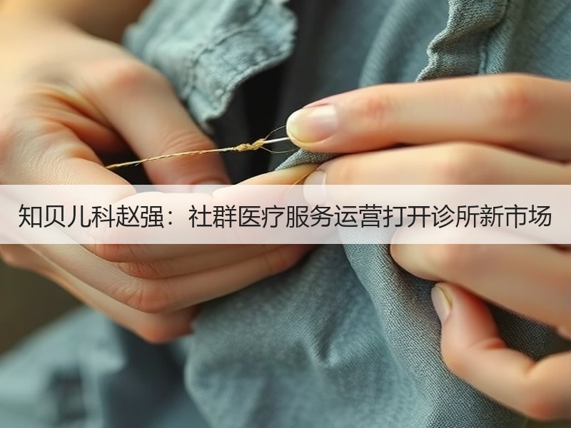 知贝儿科赵强：社群医疗服务运营打开诊所新市场