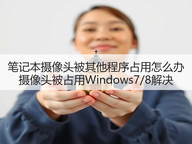笔记本摄像头被其他程序占用怎么办 摄像头被占用Windows7/8解决