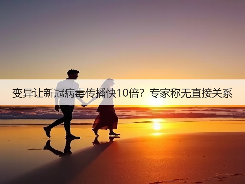变异让新冠病毒传播快10倍？专家称无直接关系