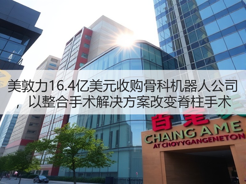 美敦力16.4亿美元收购骨科机器人公司 ，以整合手术解决方案改变脊柱手术