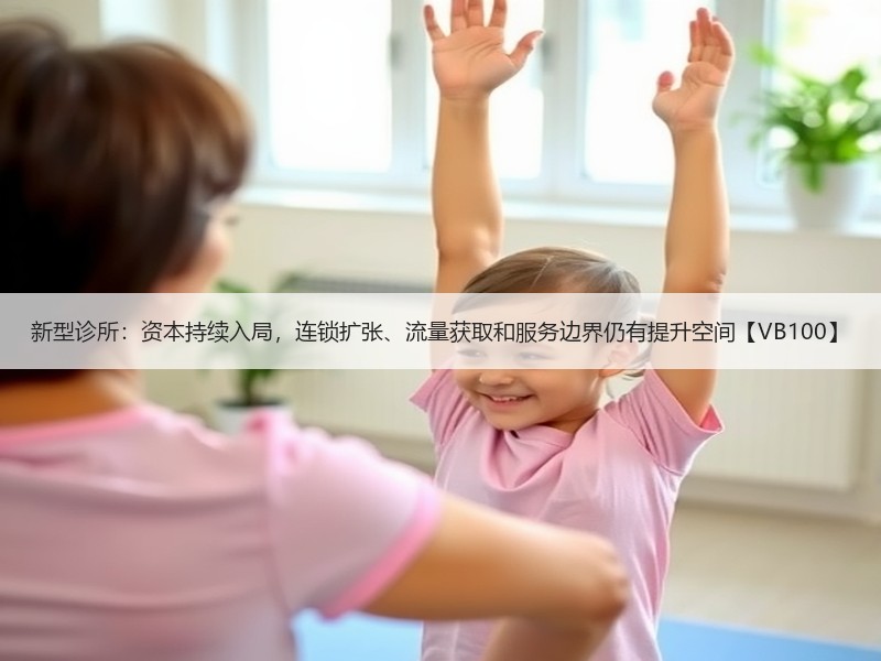 新型诊所：资本持续入局，连锁扩张、流量获取和服务边界仍有提升空间【VB100】