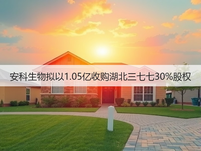 安科生物拟以1.05亿收购湖北三七七30%股权