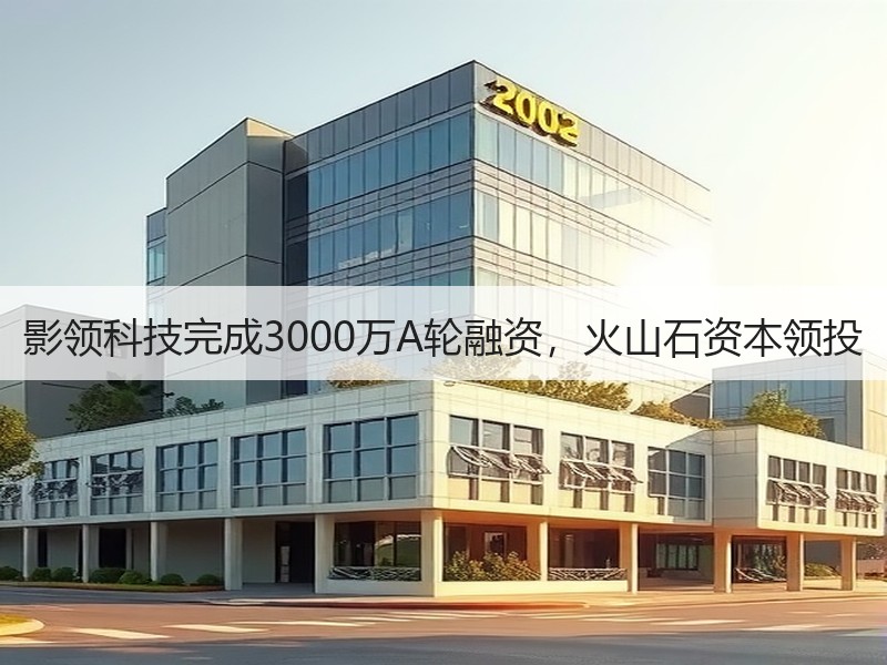 影领科技完成3000万A轮融资，火山石资本领投