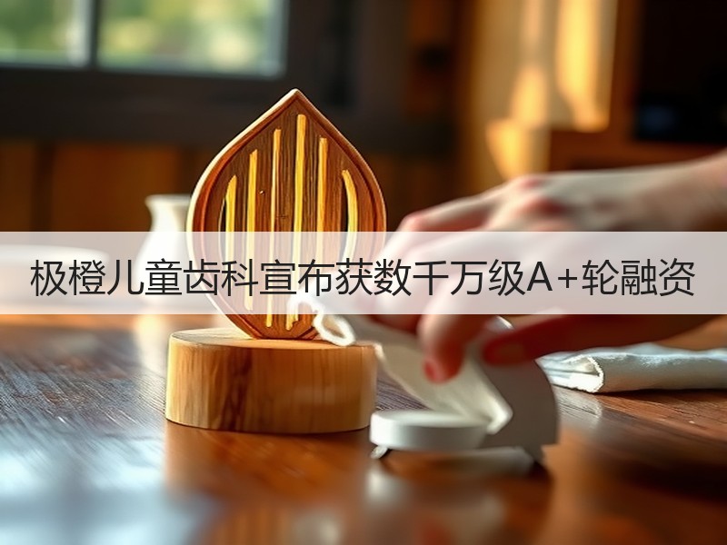 极橙儿童齿科宣布获数千万级A+轮融资