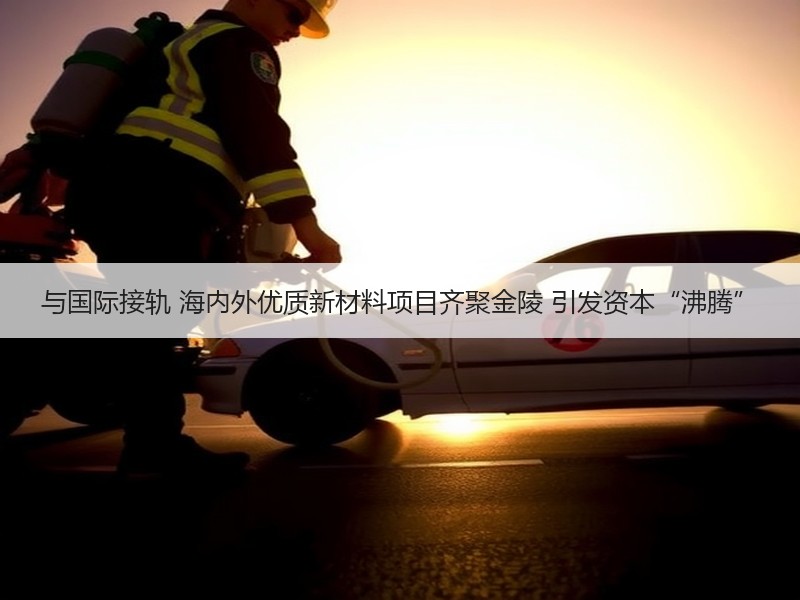与国际接轨 海内外优质新材料项目齐聚金陵 引发资本“沸腾”