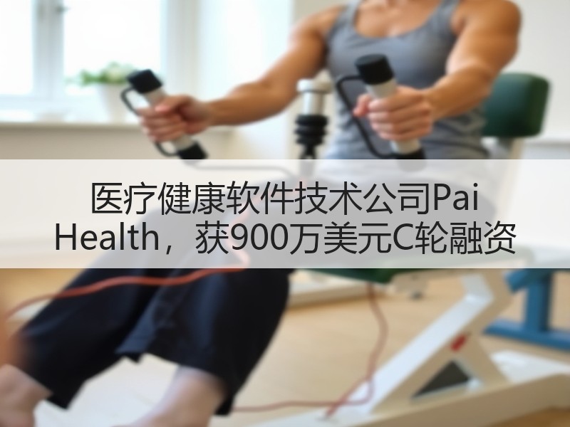 医疗健康软件技术公司Pai Health，获900万美元C轮融资