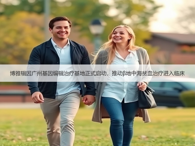 博雅辑因广州基因编辑治疗基地正式启动，推动β地中海贫血治疗进入临床