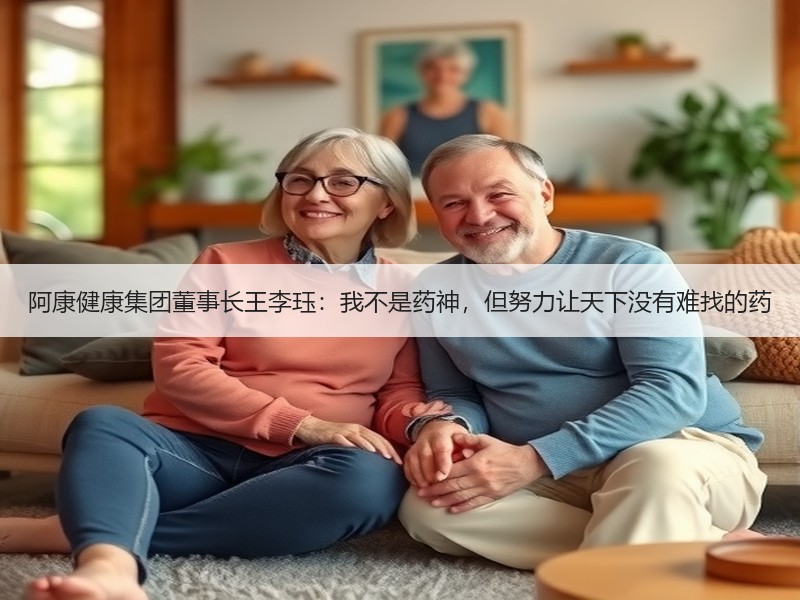阿康健康集团董事长王李珏：我不是药神，但努力让天下没有难找的药