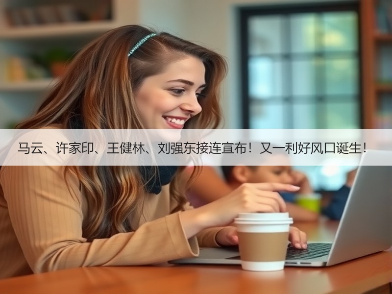 马云、许家印、王健林、刘强东接连宣布！又一利好风口诞生！