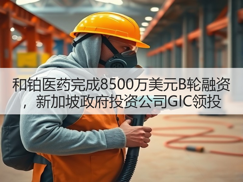 和铂医药完成8500万美元B轮融资 ，新加坡政府投资公司GIC领投