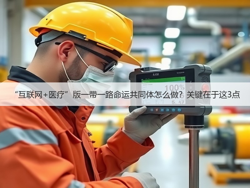 “互联网+医疗”版一带一路命运共同体怎么做？关键在于这3点