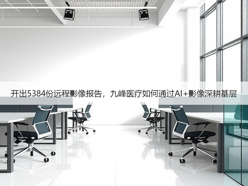 开出5384份远程影像报告，九峰医疗如何通过AI+影像深耕基层