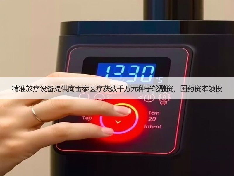 精准放疗设备提供商雷泰医疗获数千万元种子轮融资，国药资本领投