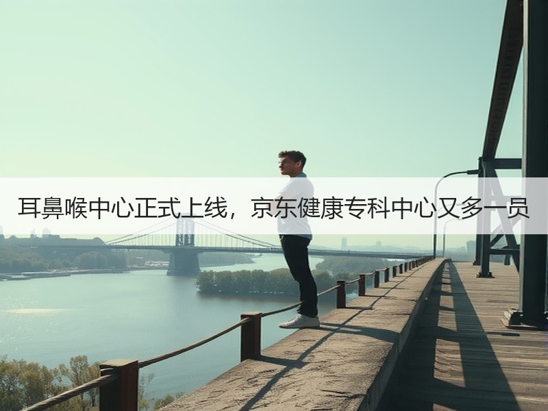 耳鼻喉中心正式上线，京东健康专科中心又多一员