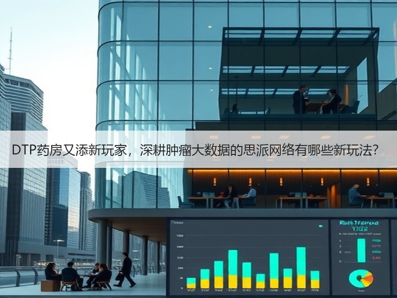 DTP药房又添新玩家，深耕肿瘤大数据的思派网络有哪些新玩法？