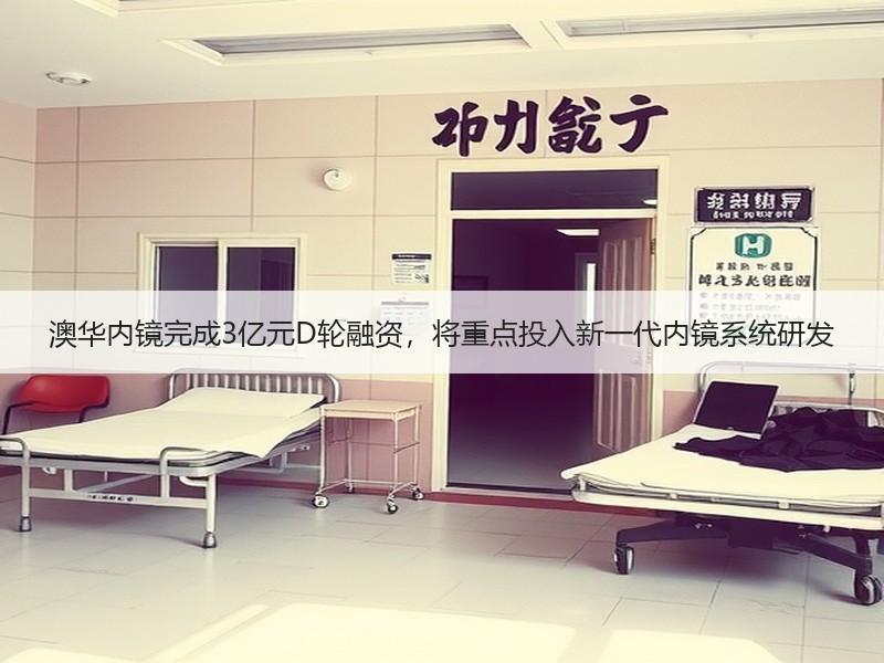 澳华内镜完成3亿元D轮融资，将重点投入新一代内镜系统研发