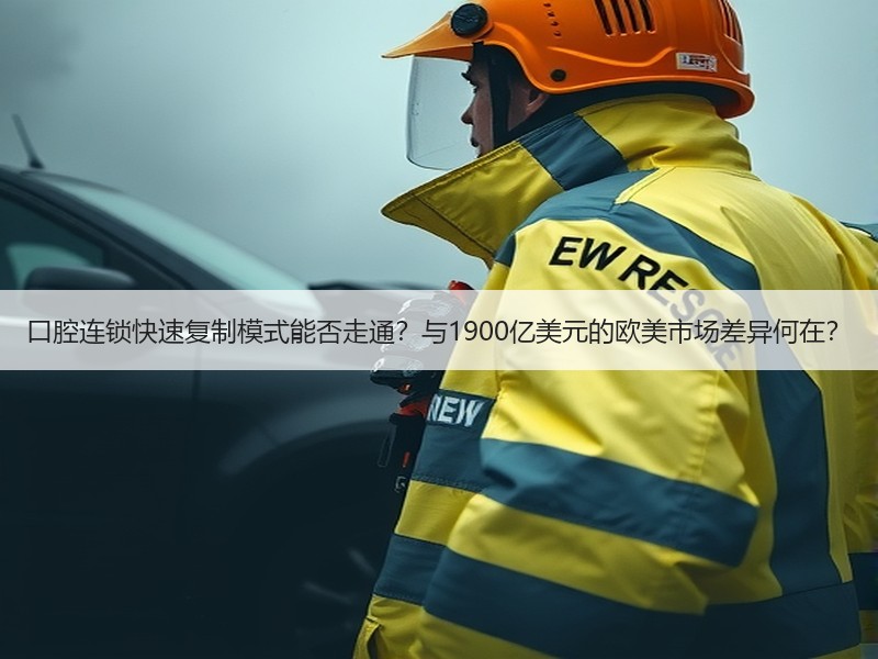 口腔连锁快速复制模式能否走通？与1900亿美元的欧美市场差异何在？