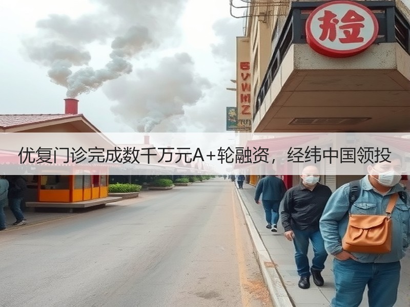 优复门诊完成数千万元A+轮融资，经纬中国领投