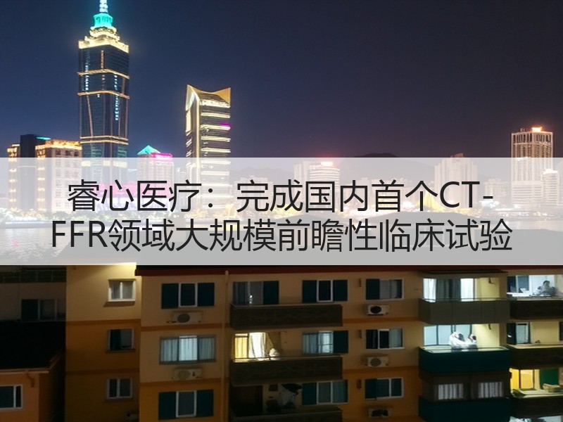 睿心医疗：完成国内首个CT-FFR领域大规模前瞻性临床试验