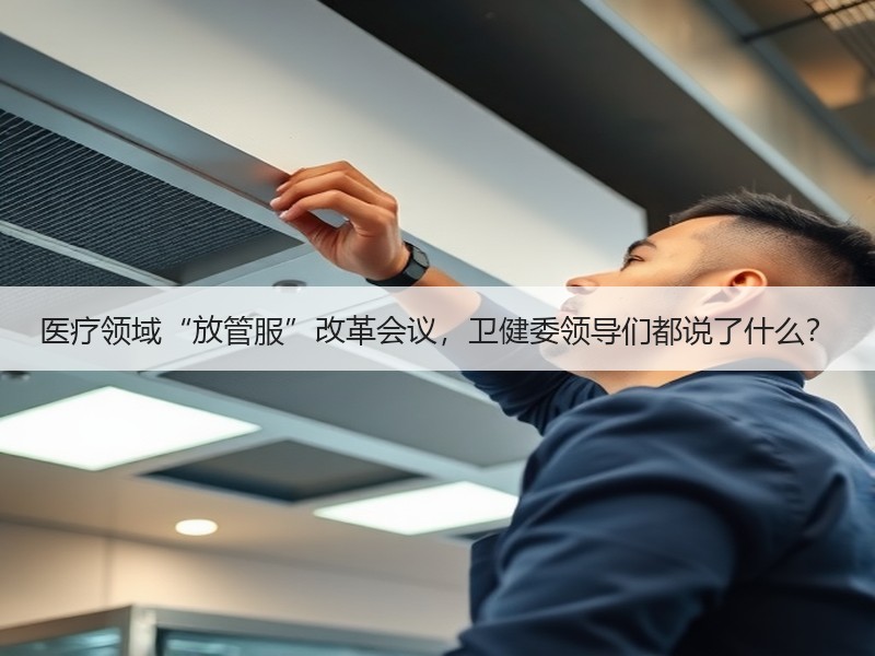 医疗领域“放管服”改革会议，卫健委领导们都说了什么？