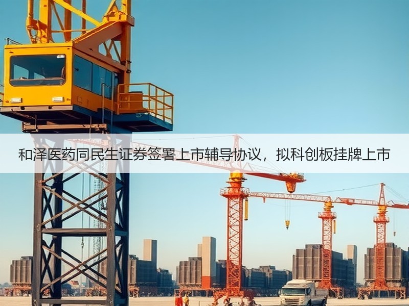 和泽医药同民生证券签署上市辅导协议，拟科创板挂牌上市