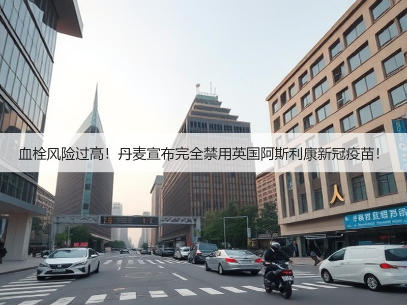 血栓风险过高！丹麦宣布完全禁用英国阿斯利康新冠疫苗！