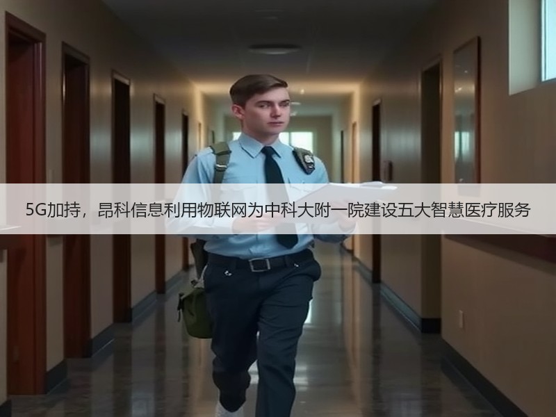 5G加持，昂科信息利用物联网为中科大附一院建设五大智慧医疗服务