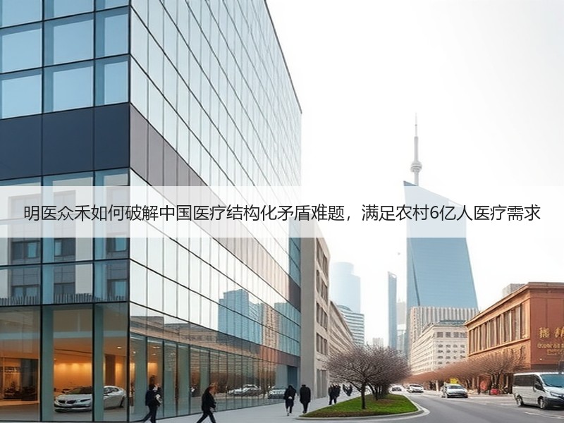 明医众禾如何破解中国医疗结构化矛盾难题，满足农村6亿人医疗需求