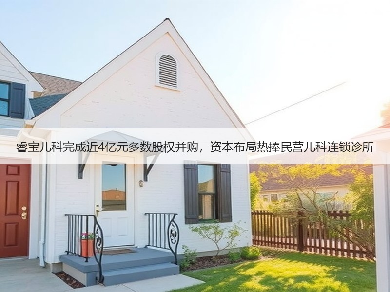 睿宝儿科完成近4亿元多数股权并购，资本布局热捧民营儿科连锁诊所