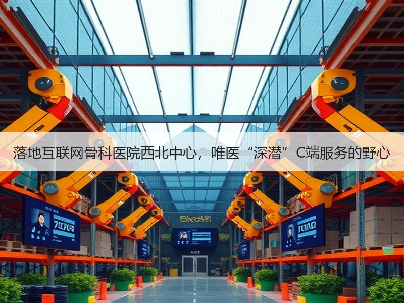 落地互联网骨科医院西北中心，唯医“深潜”C端服务的野心