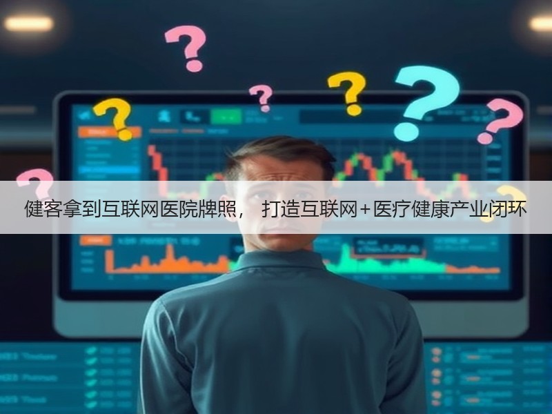 健客拿到互联网医院牌照， 打造互联网+医疗健康产业闭环