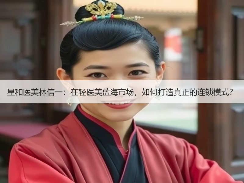星和医美林信一：在轻医美蓝海市场，如何打造真正的连锁模式？