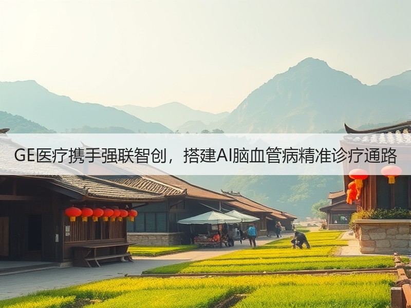 GE医疗携手强联智创，搭建AI脑血管病精准诊疗通路
